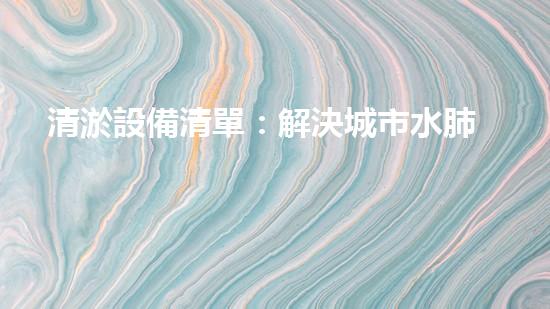 清淤設備清單：解決城市水肺問題，讓河道恢復呼吸！